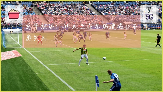 意甲综述：AC米兰在客场遭遇拉齐奥失利