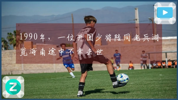 1990年，一位开国少将陪同老兵游览海南途中不幸去世