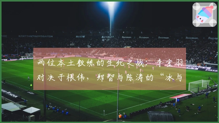 两位本土教练的生死之战：李金羽对决于根伟，郑智与陈涛的“冰与火”对抗