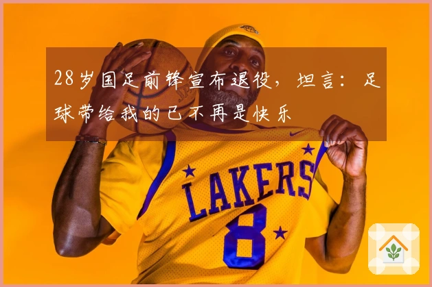 28岁国足前锋宣布退役，坦言：足球带给我的已不再是快乐