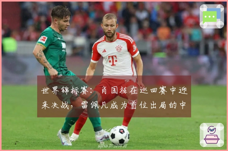 世界锦标赛：肖国栋在巡回赛中迎来决战，雷佩凡成为首位出局的中国选手