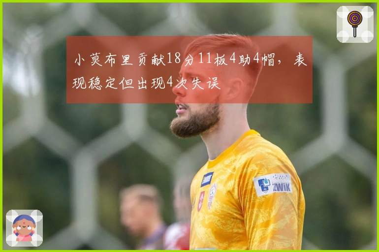 小莫布里贡献18分11板4助4帽，表现稳定但出现4次失误