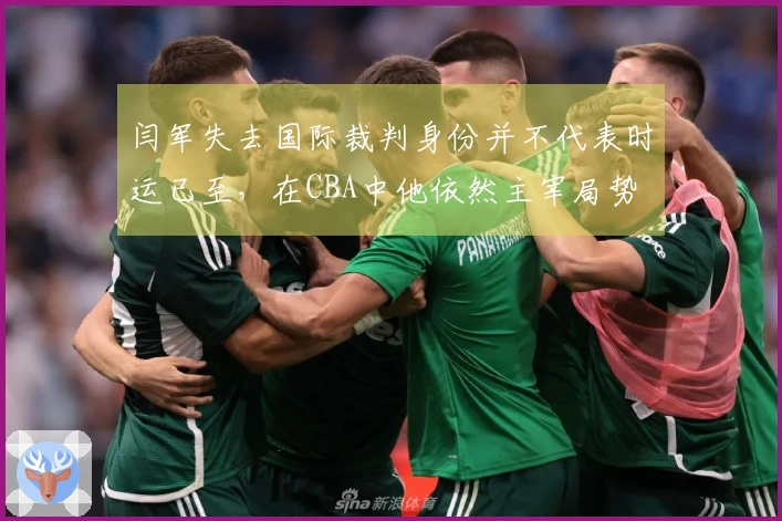 闫军失去国际裁判身份并不代表时运已至，在CBA中他依然主宰局势