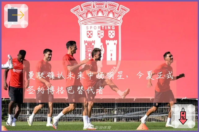 曼联确认未来中场明星，今夏正式签约博格巴替代者