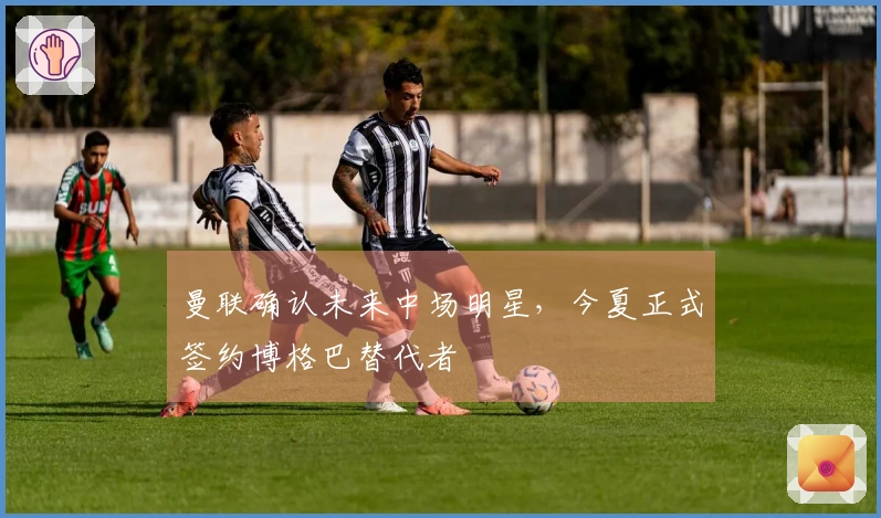 曼联确认未来中场明星，今夏正式签约博格巴替代者