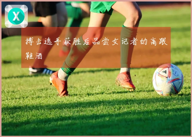 搏击选手获胜后品尝女记者的高跟鞋酒