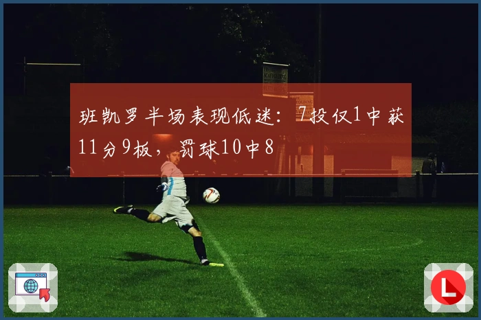 班凯罗半场表现低迷：7投仅1中获11分9板，罚球10中8