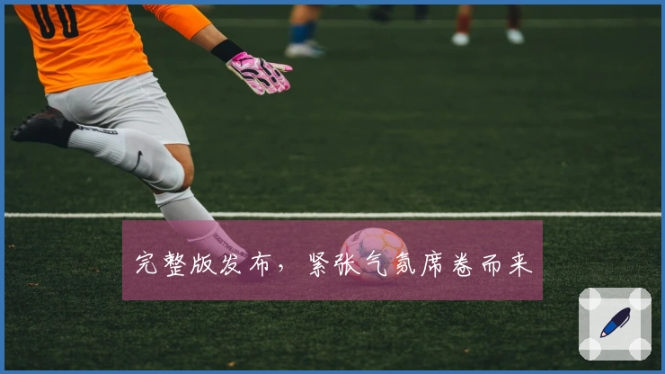 完整版发布，紧张气氛席卷而来