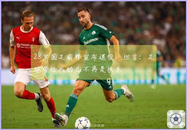 28岁国足前锋宣布退役，坦言：足球带给我的已不再是快乐