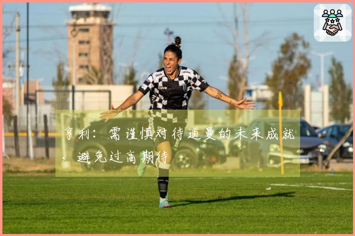 亨利：需谨慎对待道曼的未来成就，避免过高期待