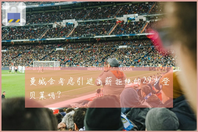 曼城会考虑引进高薪拒绝的29岁登贝莱吗？