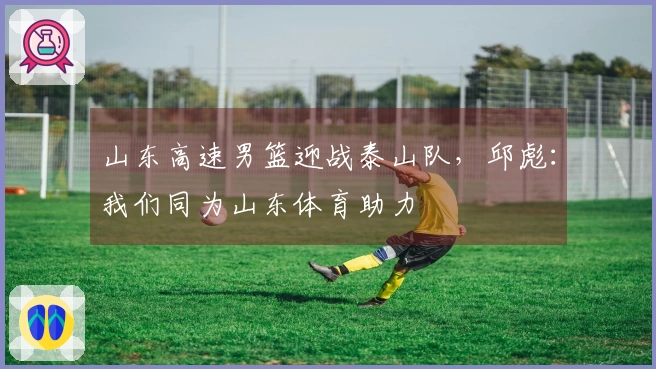 山东高速男篮迎战泰山队，邱彪：我们同为山东体育助力