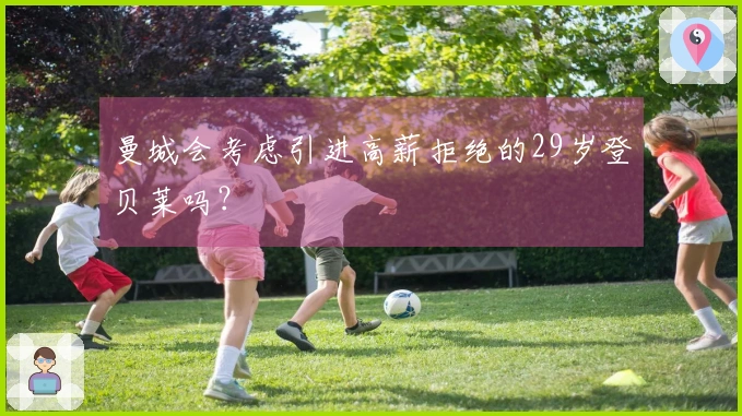 曼城会考虑引进高薪拒绝的29岁登贝莱吗？