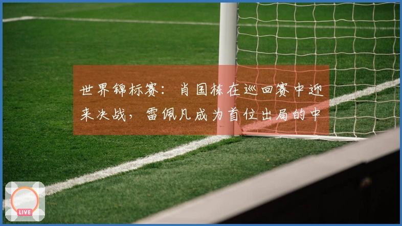 世界锦标赛：肖国栋在巡回赛中迎来决战，雷佩凡成为首位出局的中国选手