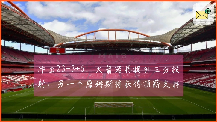 冲击23+3+6！火箭若再提升三分投射，另一个詹姆斯将获得顶薪支持