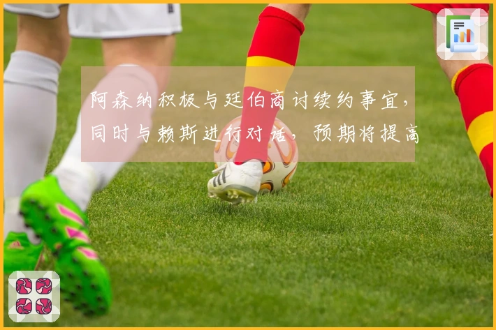 阿森纳积极与廷伯商讨续约事宜，同时与赖斯进行对话，预期将提高薪资续约